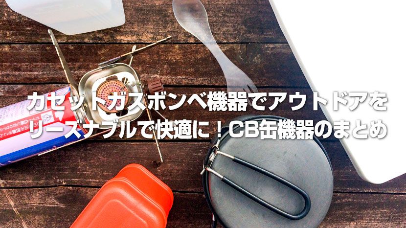 カセットガスボンベ機器でキャンプ・登山・釣行をリーズナブルで快適に！CB缶機器のまとめ