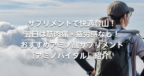 疲れない登山はサプリで！翌日の筋肉痛・疲労感もなし！おすすめアミノ酸サプリメント「アミノバイタル」紹介。
