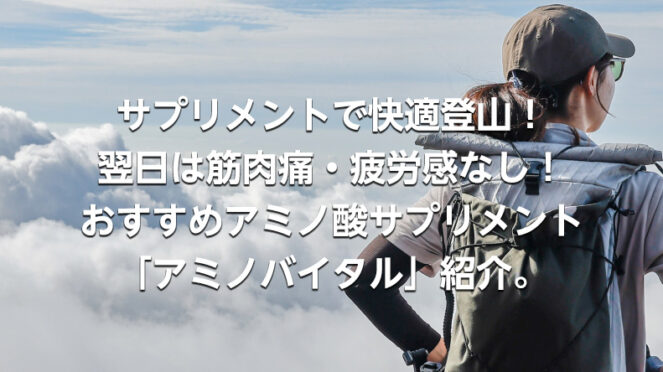 疲れない登山はサプリで！翌日の筋肉痛・疲労感もなし！おすすめアミノ酸サプリメント「アミノバイタル」紹介。